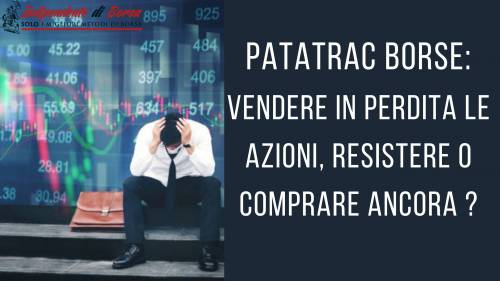 Patatrac Borse: vendere in perdite le azioni, resistere o comprare ancora?