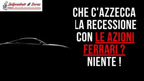 Che c’azzecca la recessione con le azioni Ferrari? Niente! 