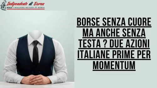 Borse senza cuore ma anche senza testa ? Due azioni italiane su cui puntare
